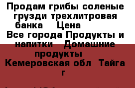 Продам грибы соленые грузди трехлитровая банка  › Цена ­ 1 300 - Все города Продукты и напитки » Домашние продукты   . Кемеровская обл.,Тайга г.